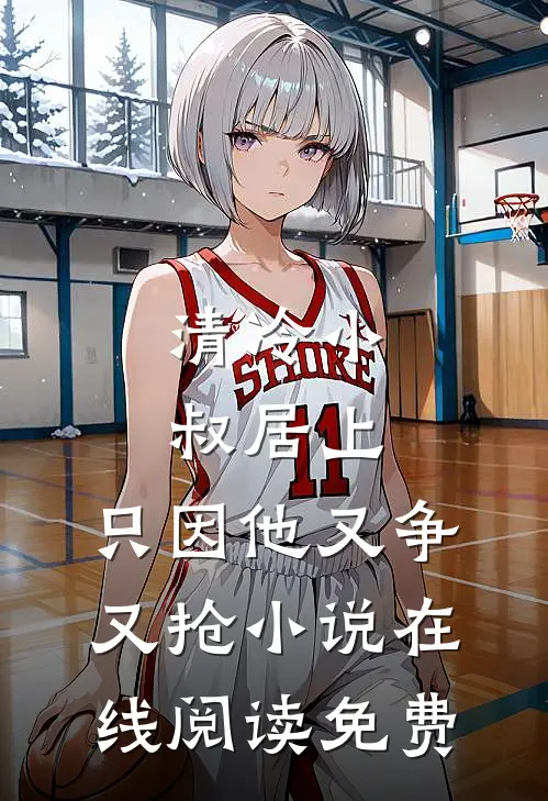 清冷小叔居上，只因他又争又抢小说在线阅读免费