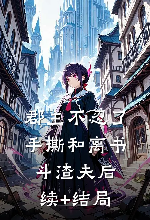 郡主不忍了，手撕和离书斗渣夫后续+结局