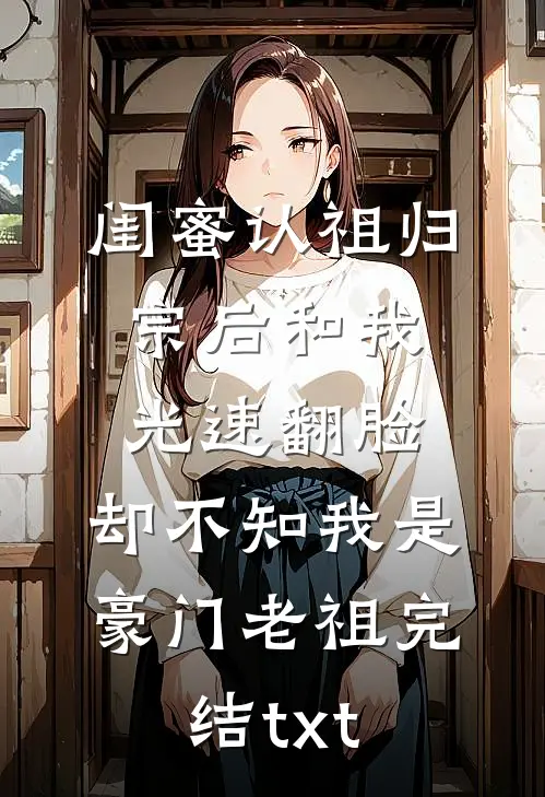 闺蜜认祖归宗后和我光速翻脸，却不知我是豪门老祖完结txt