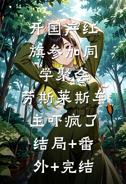 开国产红旗参加同学聚会，劳斯莱斯车主吓疯了:结局+番外+完结