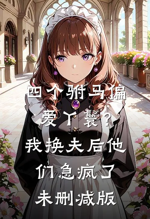 四个驸马偏爱丫鬟？我换夫后他们急疯了未删减版