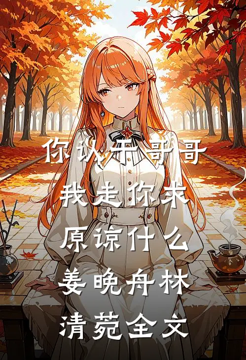你认干哥哥，我走你求原谅什么姜晚舟林清菀全文