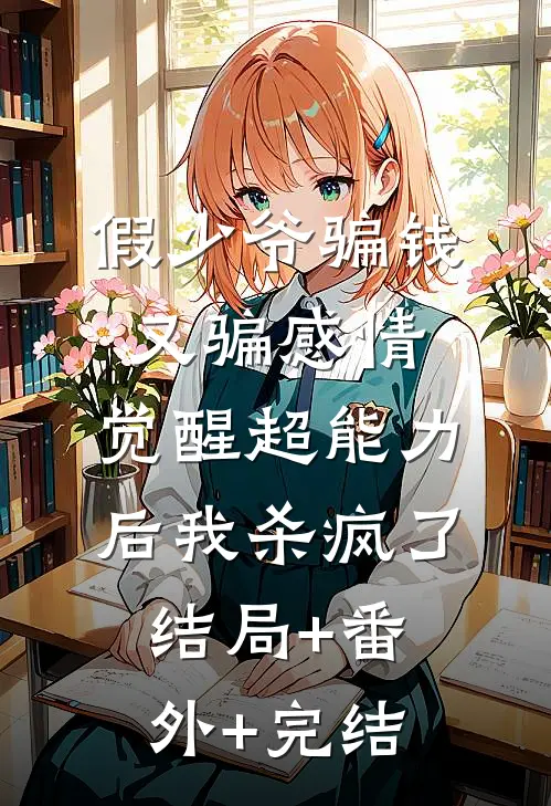 假少爷骗钱又骗感情，觉醒超能力后我杀疯了:结局+番外+完结