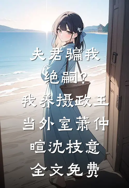 夫君骗我绝嗣？我养摄政王当外室萧仲暄沈枝意全文免费