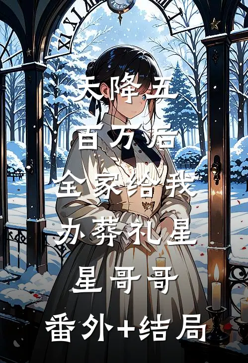 天降五百万后，全家给我办葬礼星星哥哥:(番外)+(结局)