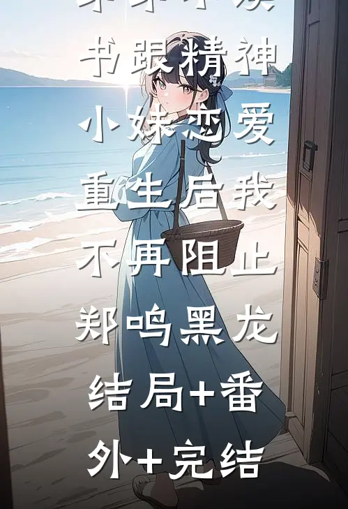 弟弟不读书跟精神小妹恋爱，重生后我不再阻止郑鸣黑龙:结局+番外+完结