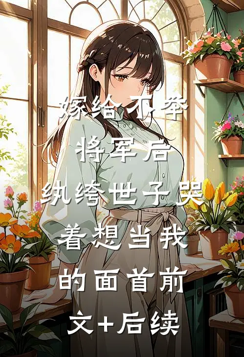 嫁给不举将军后，纨绔世子哭着想当我的面首前文+后续
