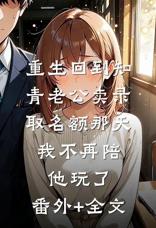 重生回到知青老公卖录取名额那天，我不再陪他玩了:(番外)+(全文)