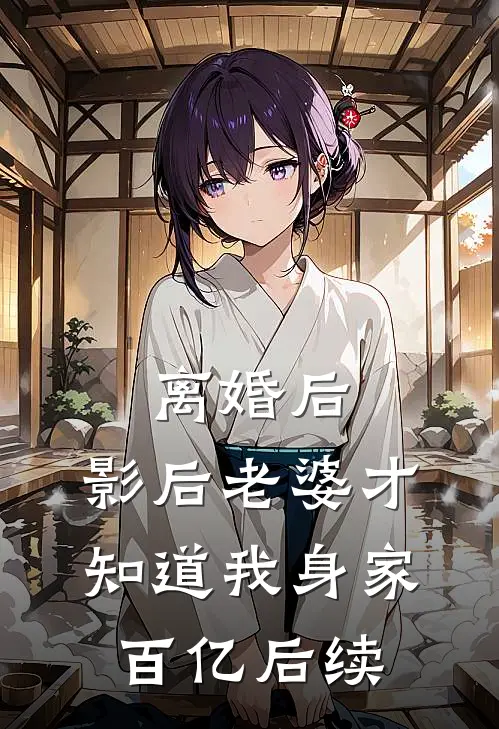 离婚后，影后老婆才知道我身家百亿后续