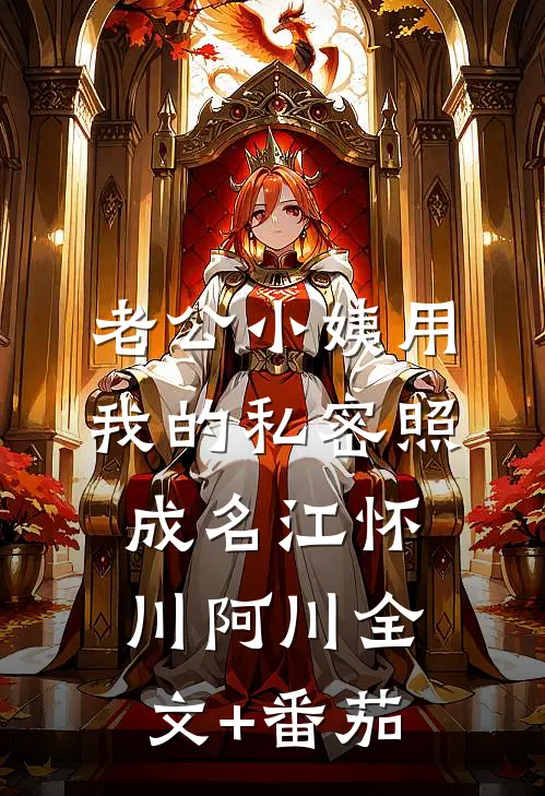 老公小姨用我的私密照成名江怀川阿川全文+番茄