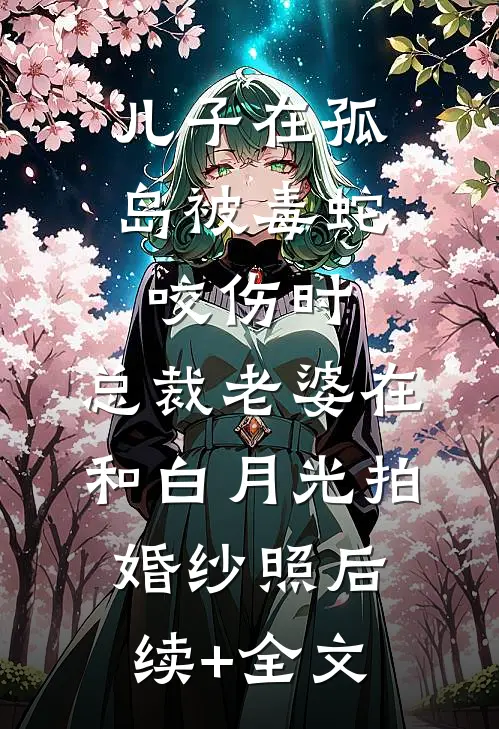 儿子在孤岛被毒蛇咬伤时，总裁老婆在和白月光拍婚纱照后续+全文