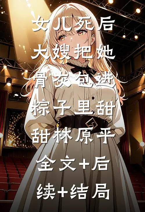 女儿死后，大嫂把她骨灰包进粽子里甜甜林原平:全文+后续+结局
