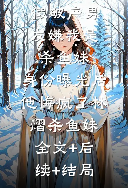 假破产男友嫌我是杀鱼妹，身份曝光后他悔疯了林熠杀鱼妹:全文+后续+结局