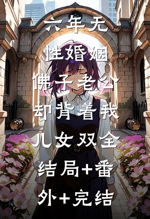 六年无性婚姻，佛子老公却背着我儿女双全:结局+番外+完结