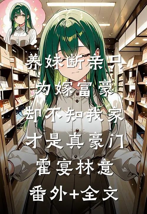 养妹断亲只为嫁富豪，却不知我家才是真豪门霍宴林意:(番外)+(全文)