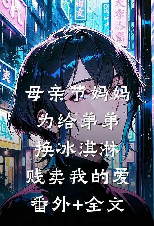 母亲节妈妈为给弟弟换冰淇淋，贱卖我的爱:(番外)+(全文)