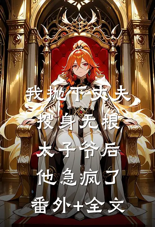 我抛下丈夫投身无根太子爷后，他急疯了:(番外)+(全文)