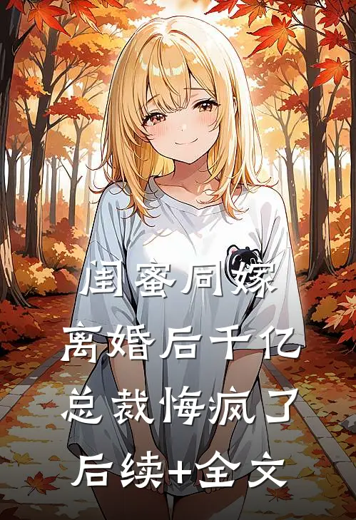 闺蜜同嫁，离婚后千亿总裁悔疯了后续+全文