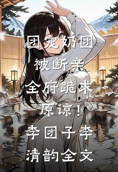 团宠奶团被断亲，全府跪求原谅！李团子李清韵全文
