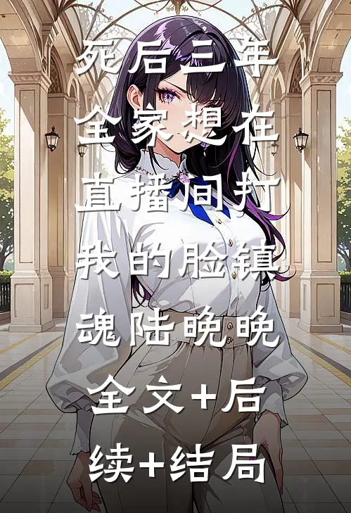 死后三年，全家想在直播间打我的脸镇魂陆晚晚:全文+后续+结局