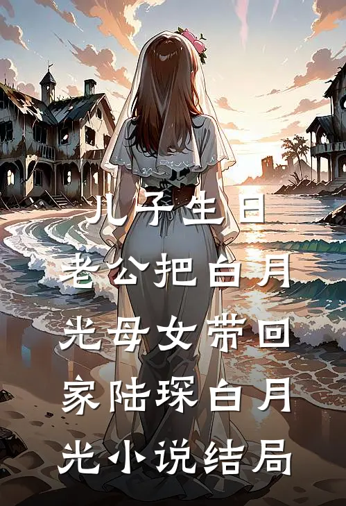 儿子生日，老公把白月光母女带回家陆琛白月光小说结局