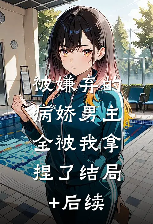 被嫌弃的病娇男主，全被我拿捏了结局+后续