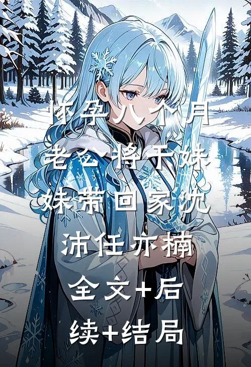 怀孕八个月，老公将干妹妹带回家沈沛任亦楠:全文+后续+结局
