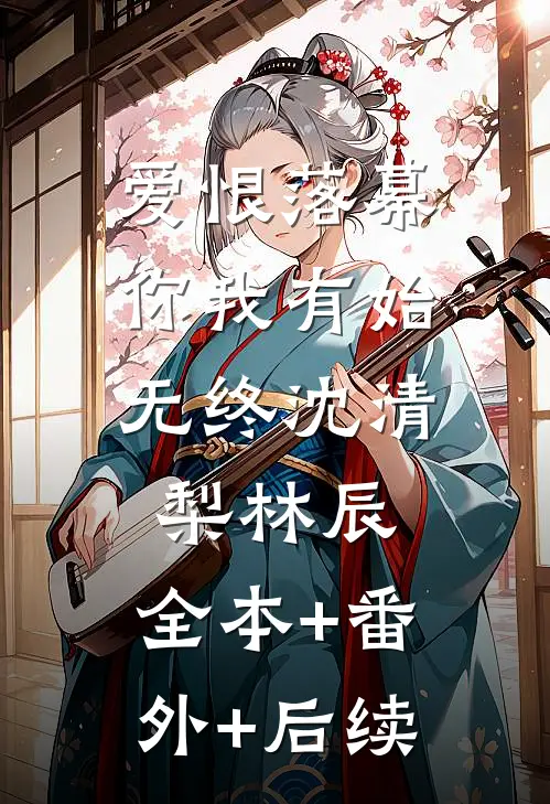 爱恨落幕，你我有始无终沈清梨林辰:全本+番外+后续