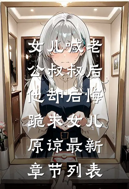 女儿喊老公叔叔后，他却后悔跪求女儿原谅最新章节列表