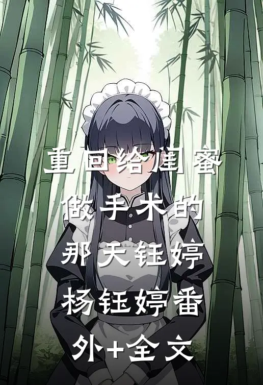 重回给闺蜜做手术的那天钰婷杨钰婷(番外)+(全文)