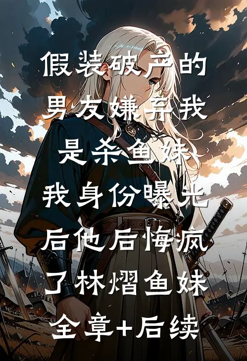 假装破产的男友嫌弃我是杀鱼妹，我身份曝光后他后悔疯了林熠鱼妹全章+后续