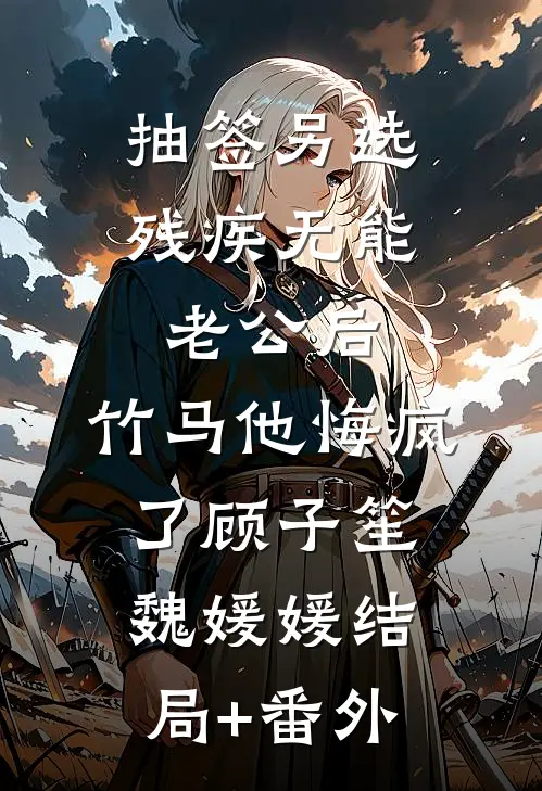 抽签另选残疾无能老公后，竹马他悔疯了顾子笙魏媛媛结局+番外