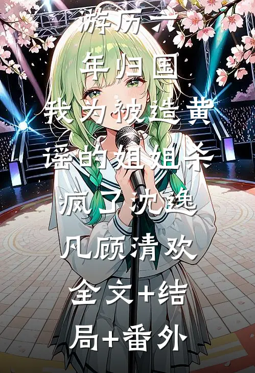 游历六年归国，我为被造黄谣的姐姐杀疯了沈逸凡顾清欢:全文+结局+番外