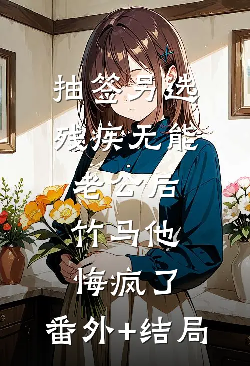 抽签另选残疾无能老公后，竹马他悔疯了:(番外)+(结局)