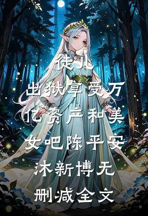 徒儿，出狱享受万亿资产和美女吧陈平安沐新博无删减全文