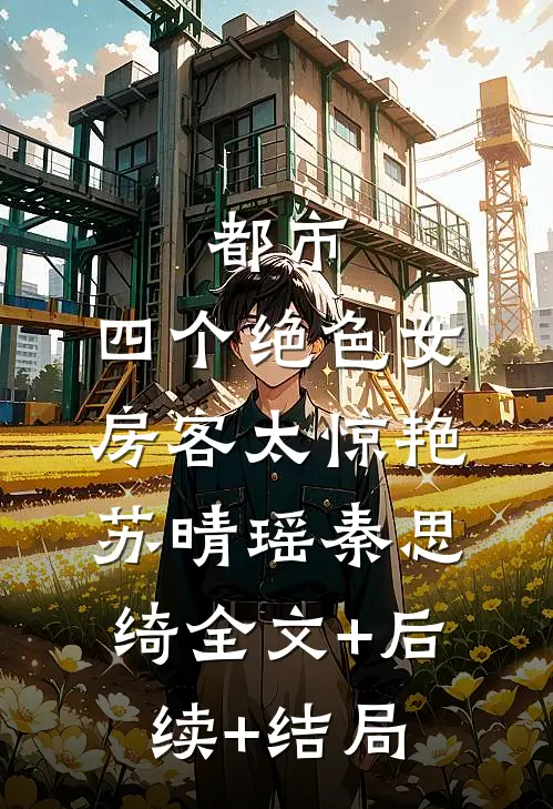 都市：四个绝色女房客太惊艳苏晴瑶秦思绮全文+后续+结局