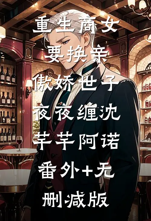重生商女要换亲，傲娇世子夜夜缠沈芊芊阿诺:番外+无删减版