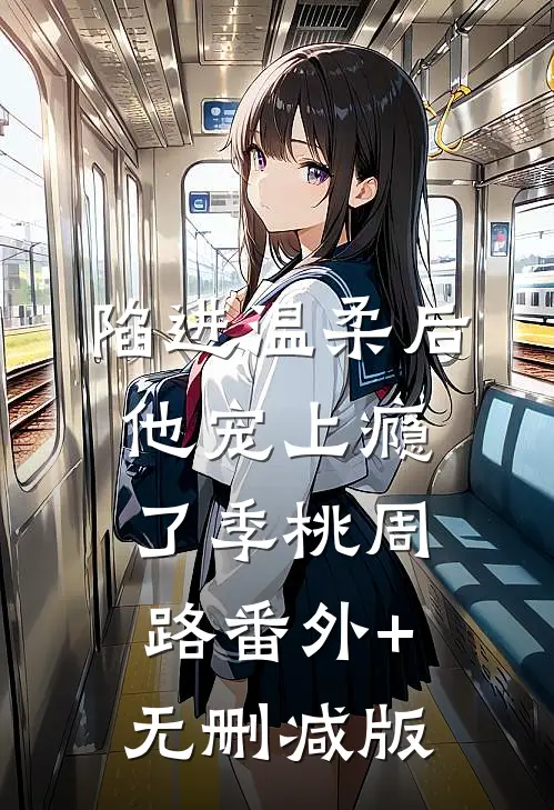 陷进温柔后，他宠上瘾了季桃周路番外+无删减版