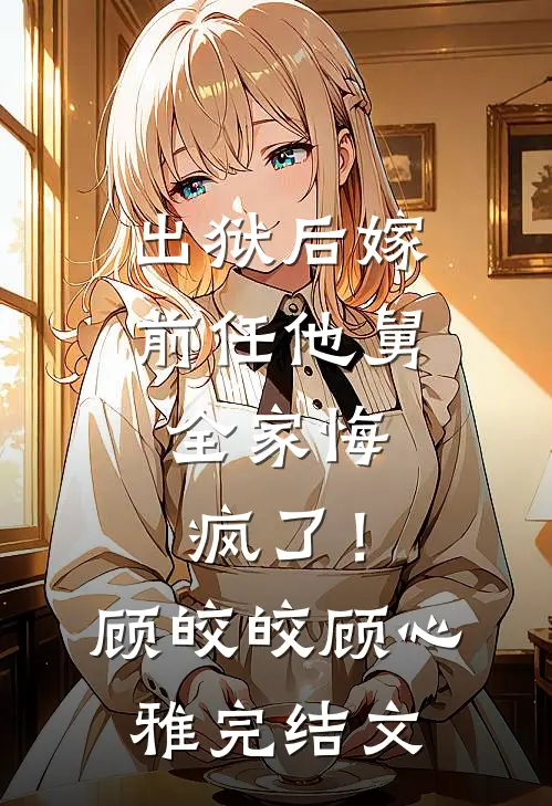 出狱后嫁前任他舅，全家悔疯了！顾皎皎顾心雅完结文