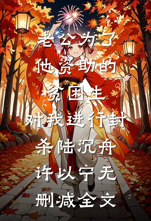 老公为了他资助的贫困生，对我进行封杀陆沉舟许以宁无删减全文
