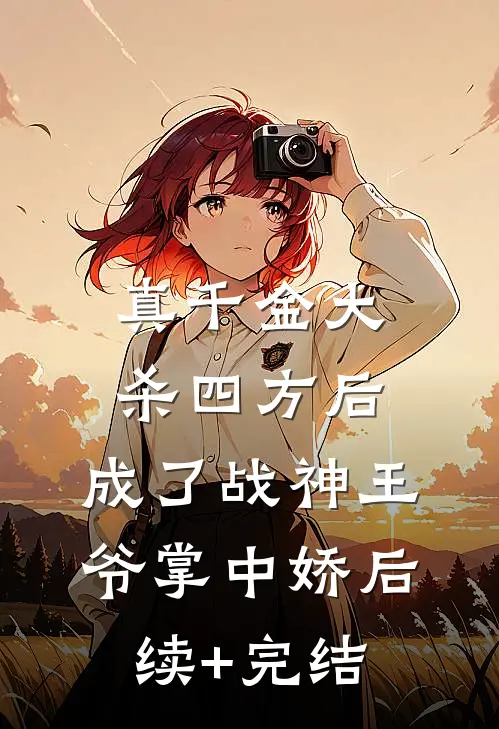 真千金大杀四方后，成了战神王爷掌中娇后续+完结