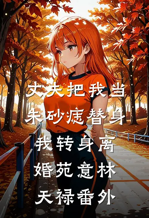 丈夫把我当朱砂痣替身，我转身离婚苑意林天禄番外