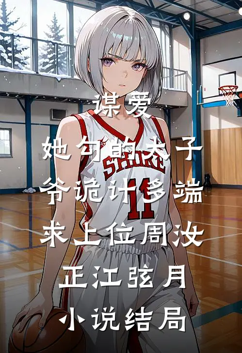 谋爱：她勾的太子爷诡计多端求上位周汝正江弦月小说结局