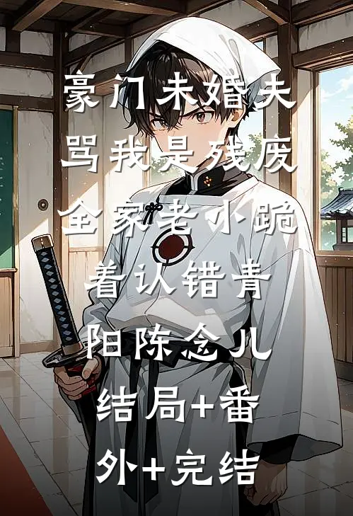 豪门未婚夫骂我是残废，全家老小跪着认错青阳陈念儿结局+番外+完结