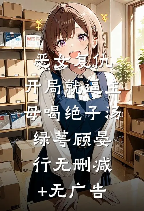 恶女复仇，开局就逼主母喝绝子汤绿萼顾晏行无删减+无广告