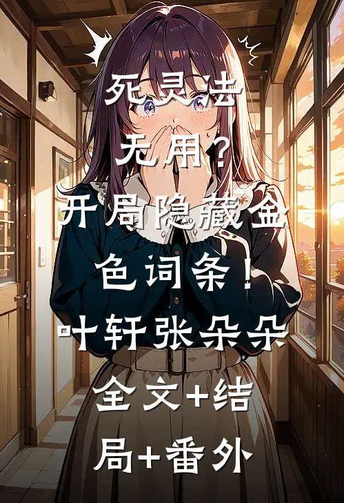 死灵法无用？开局隐藏金色词条！叶轩张朵朵:全文+结局+番外