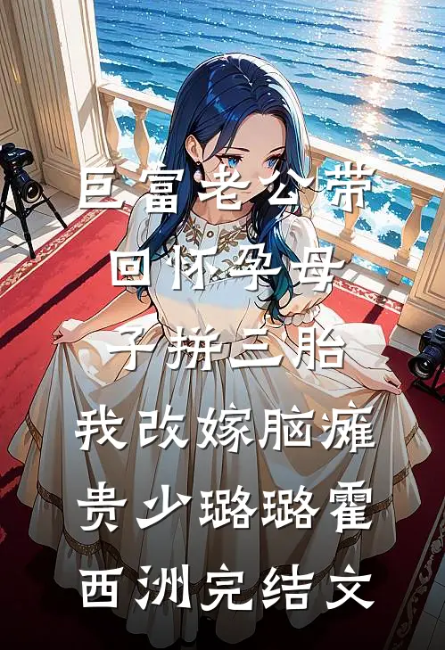 巨富老公带回怀孕母子拼三胎，我改嫁脑瘫贵少璐璐霍西洲完结文