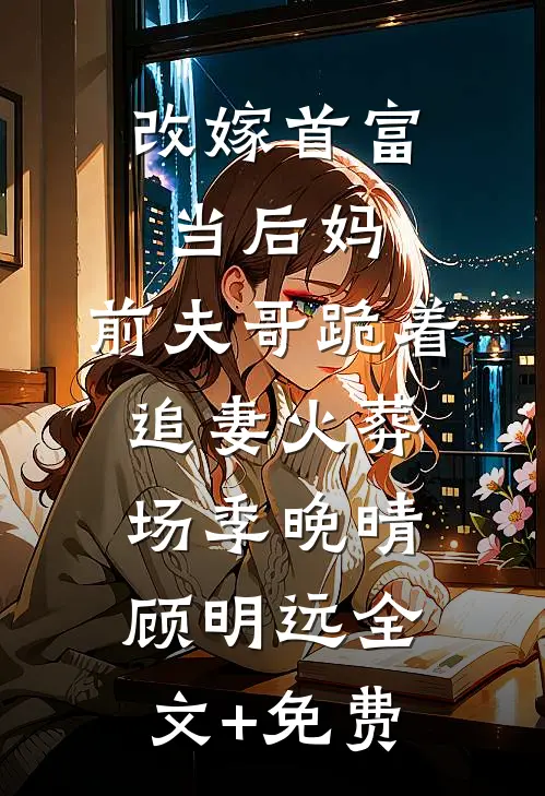 改嫁首富当后妈，前夫哥跪着追妻火葬场季晚晴顾明远全文+免费