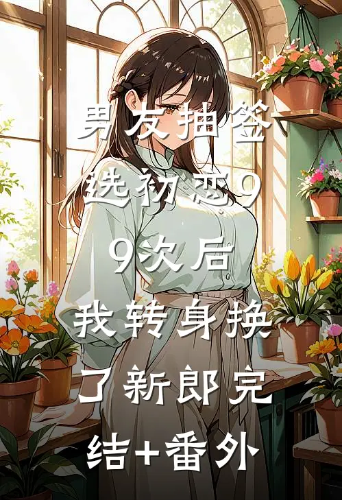 男友抽签选初恋99次后，我转身换了新郎完结+番外
