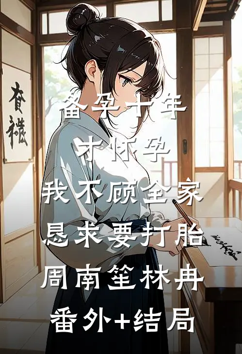 备孕十年才怀孕，我不顾全家恳求要打胎周南笙林冉(番外)+(结局)